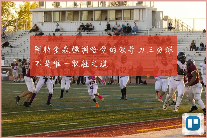 阿特金森强调哈登的领导力三分球不是唯一取胜之道