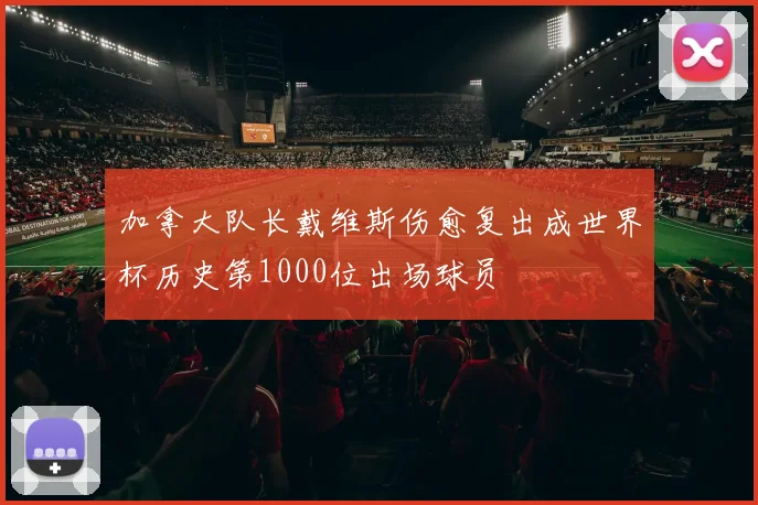 加拿大队长戴维斯伤愈复出成世界杯历史第1000位出场球员