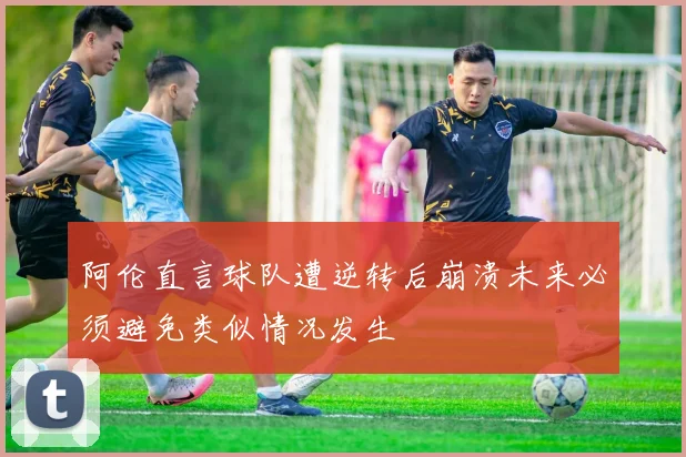 阿伦直言球队遭逆转后崩溃未来必须避免类似情况发生
