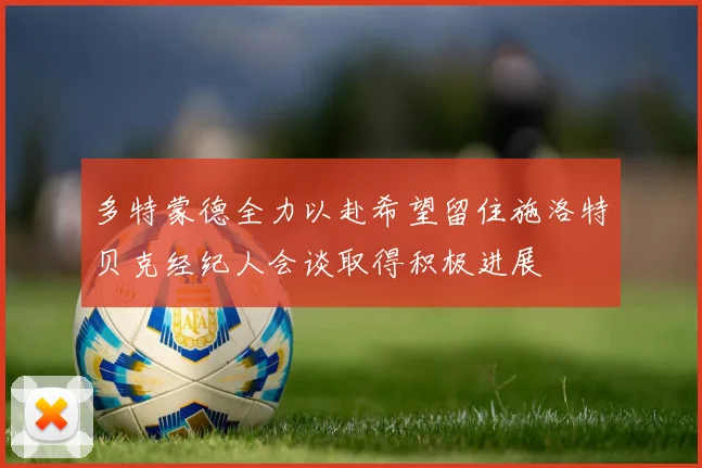 多特蒙德全力以赴希望留住施洛特贝克经纪人会谈取得积极进展