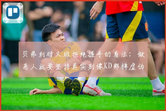 贝弗利对文班拒绝握手的看法：做恶人就要坚持真实别像KD那样虚伪