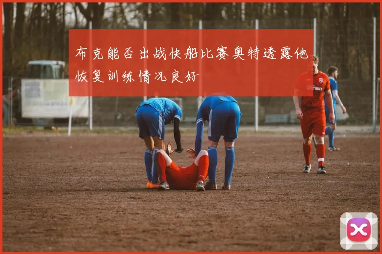 布克能否出战快船比赛奥特透露他恢复训练情况良好