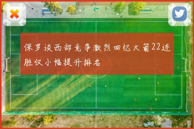 保罗谈西部竞争激烈回忆火箭22连胜仅小幅提升排名