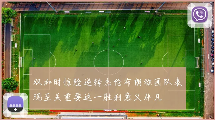 双加时惊险逆转杰伦布朗称团队表现至关重要这一胜利意义非凡
