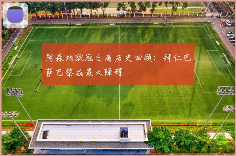 阿森纳欧冠出局历史回顾：拜仁巴萨巴黎成最大障碍