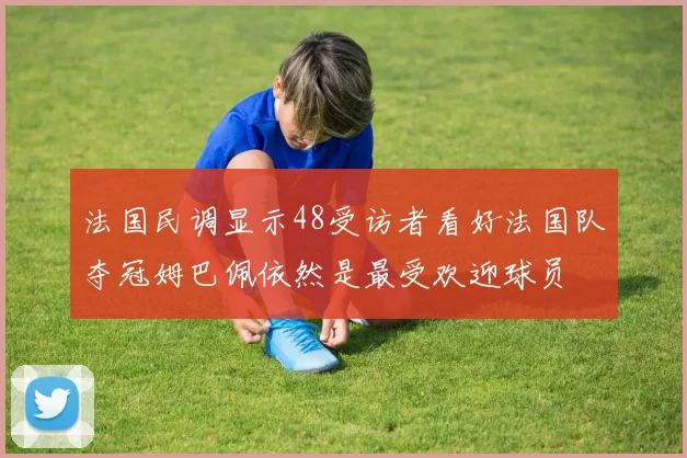 法国民调显示48受访者看好法国队夺冠姆巴佩依然是最受欢迎球员