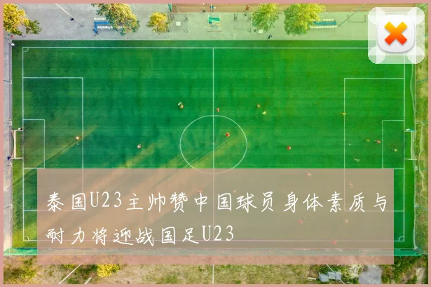 泰国U23主帅赞中国球员身体素质与耐力将迎战国足U23
