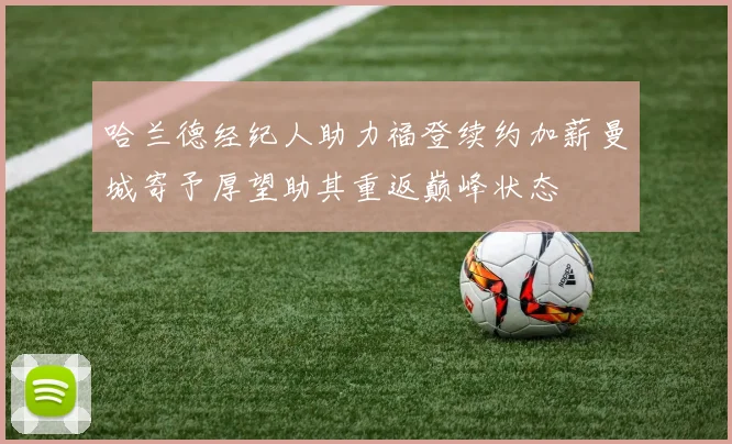 哈兰德经纪人助力福登续约加薪曼城寄予厚望助其重返巅峰状态