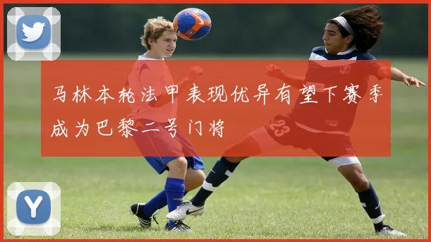 马林本轮法甲表现优异有望下赛季成为巴黎二号门将