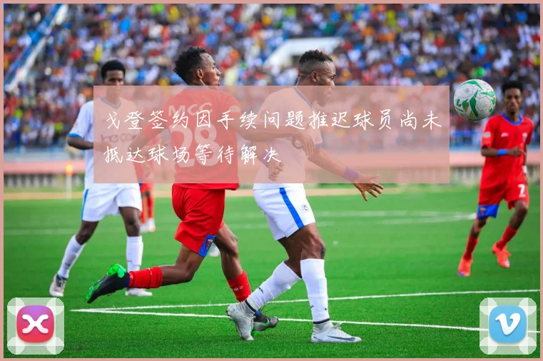 戈登签约因手续问题推迟球员尚未抵达球场等待解决