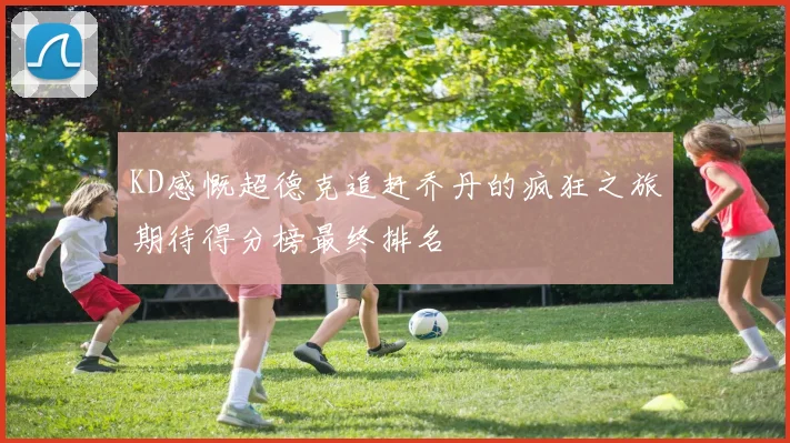 KD感慨超德克追赶乔丹的疯狂之旅期待得分榜最终排名