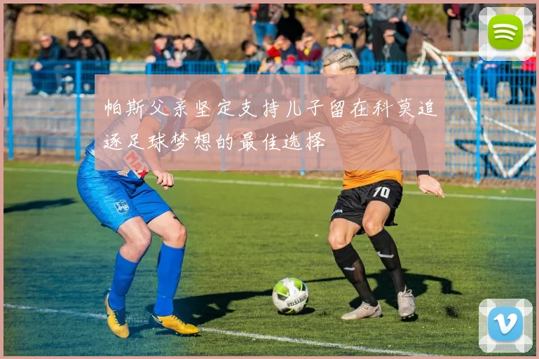 帕斯父亲坚定支持儿子留在科莫追逐足球梦想的最佳选择