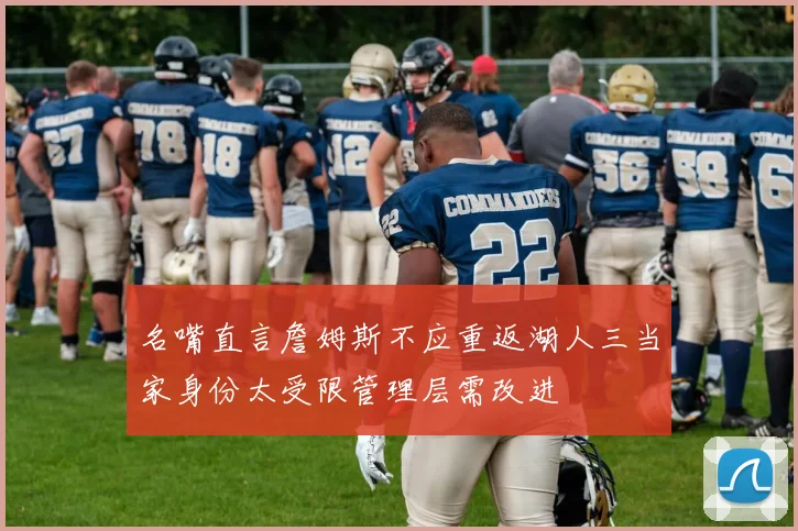 名嘴直言詹姆斯不应重返湖人三当家身份太受限管理层需改进