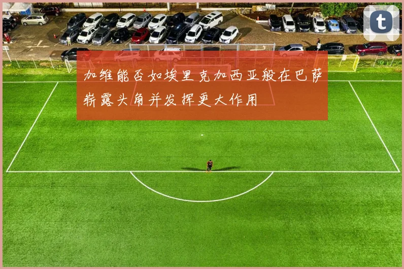 加维能否如埃里克加西亚般在巴萨崭露头角并发挥更大作用