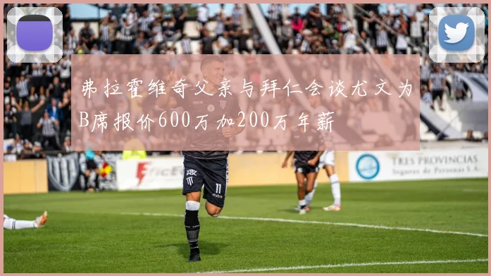 弗拉霍维奇父亲与拜仁会谈尤文为B席报价600万加200万年薪