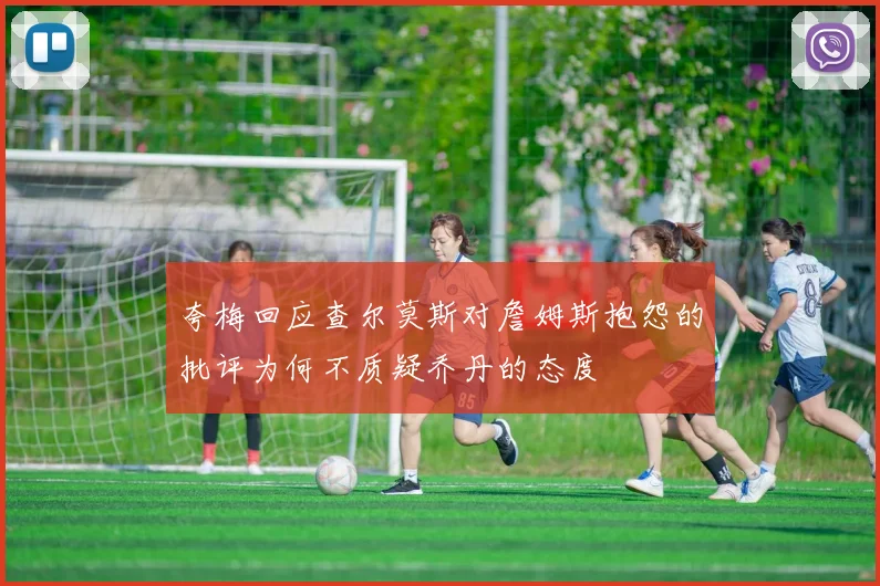夸梅回应查尔莫斯对詹姆斯抱怨的批评为何不质疑乔丹的态度
