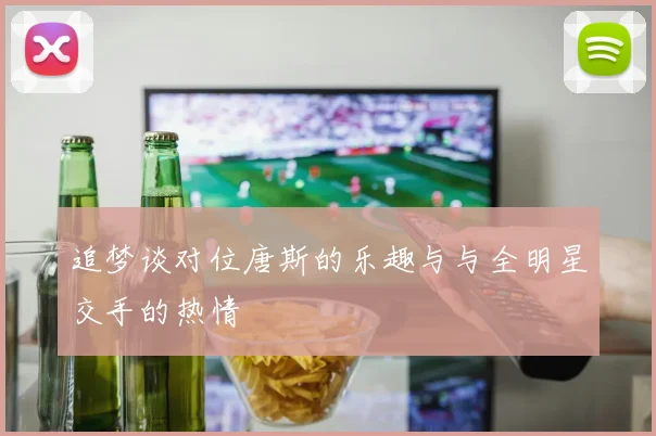 追梦谈对位唐斯的乐趣与与全明星交手的热情