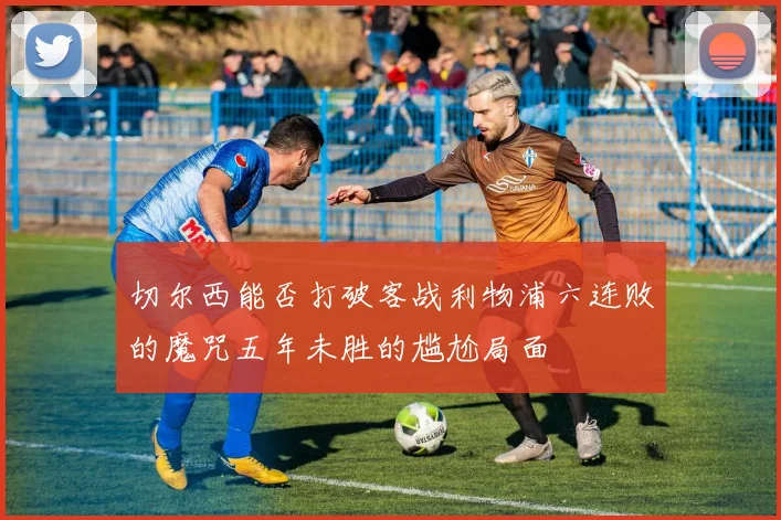 切尔西能否打破客战利物浦六连败的魔咒五年未胜的尴尬局面