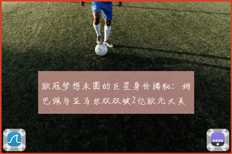 欧冠梦想未圆的巨星身价揭秘：姆巴佩与亚马尔双双破2亿欧元大关