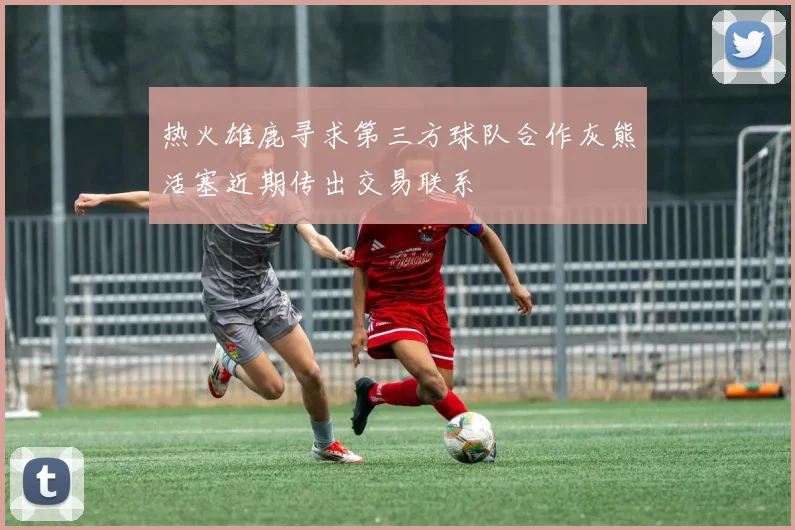 热火雄鹿寻求第三方球队合作灰熊活塞近期传出交易联系