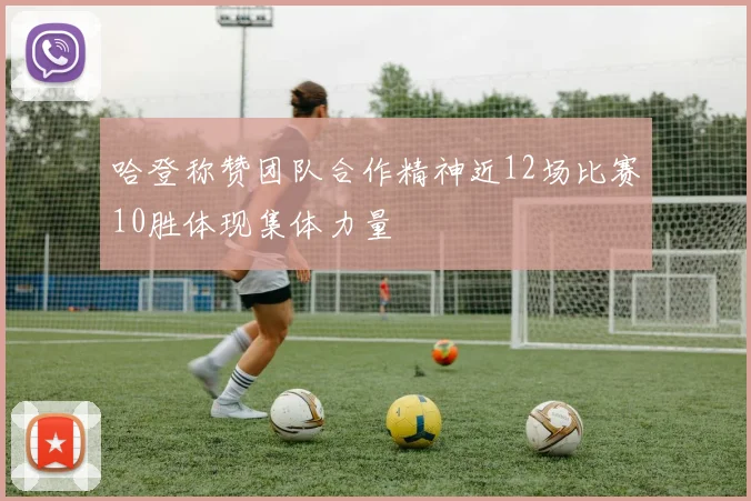 哈登称赞团队合作精神近12场比赛10胜体现集体力量
