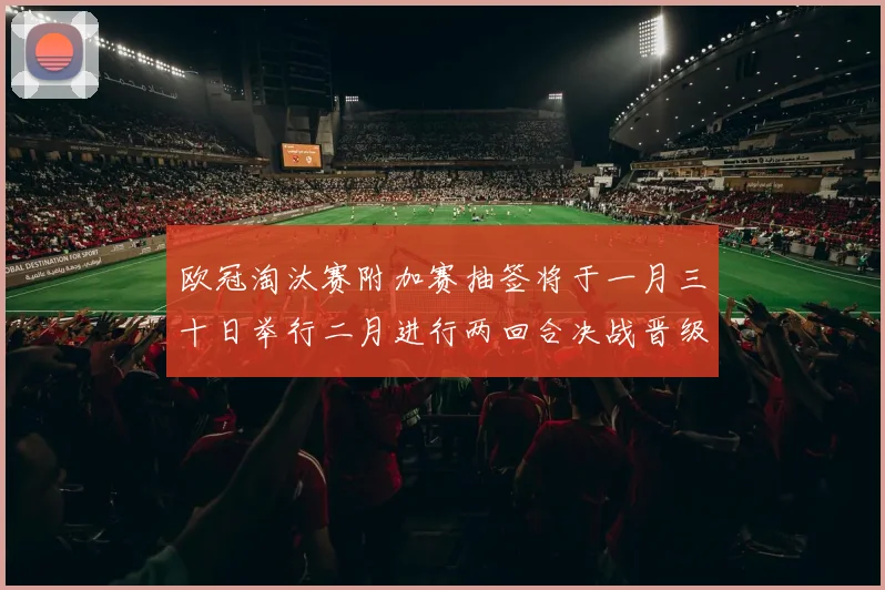 欧冠淘汰赛附加赛抽签将于一月三十日举行二月进行两回合决战晋级十六强