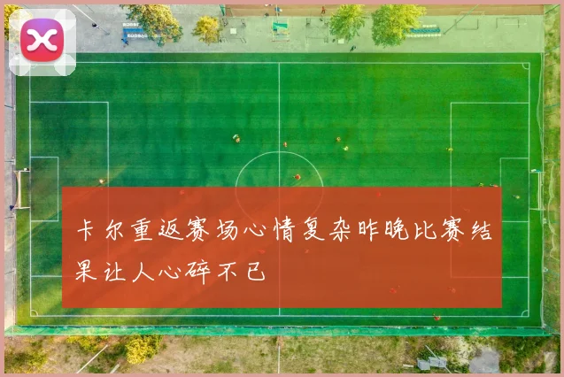 卡尔重返赛场心情复杂昨晚比赛结果让人心碎不已