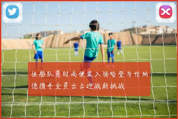 快船队员时尚便装入场哈登与伦纳德携手全员出击迎战新挑战