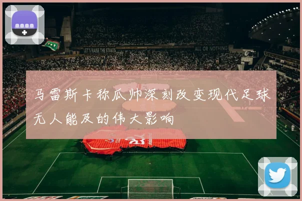 马雷斯卡称瓜帅深刻改变现代足球无人能及的伟大影响
