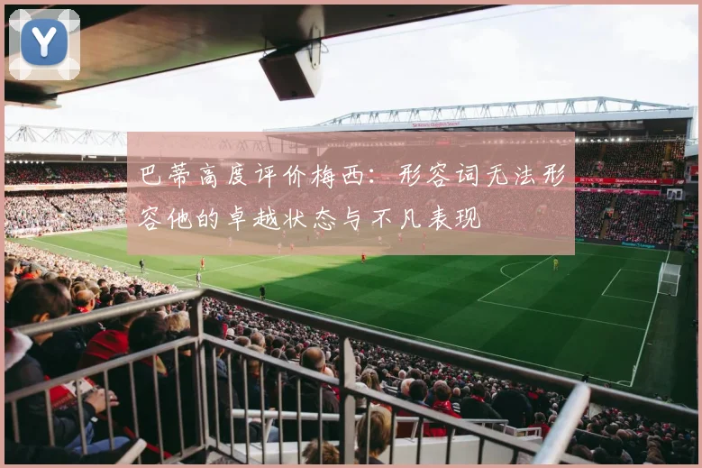 巴蒂高度评价梅西：形容词无法形容他的卓越状态与不凡表现