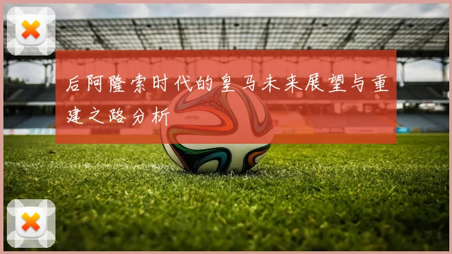 后阿隆索时代的皇马未来展望与重建之路分析