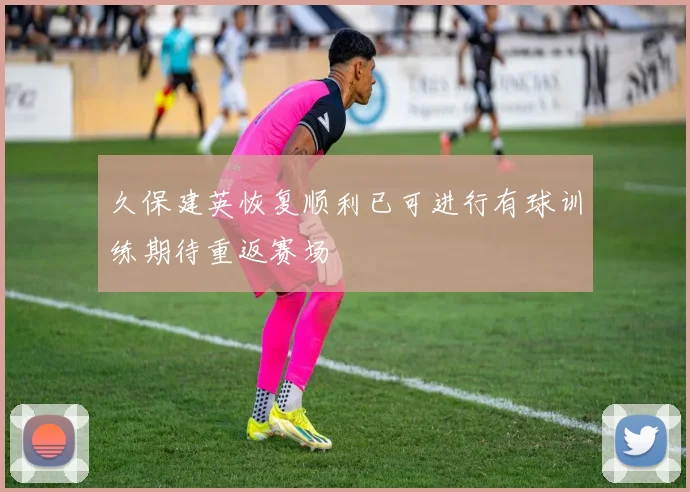 久保建英恢复顺利已可进行有球训练期待重返赛场