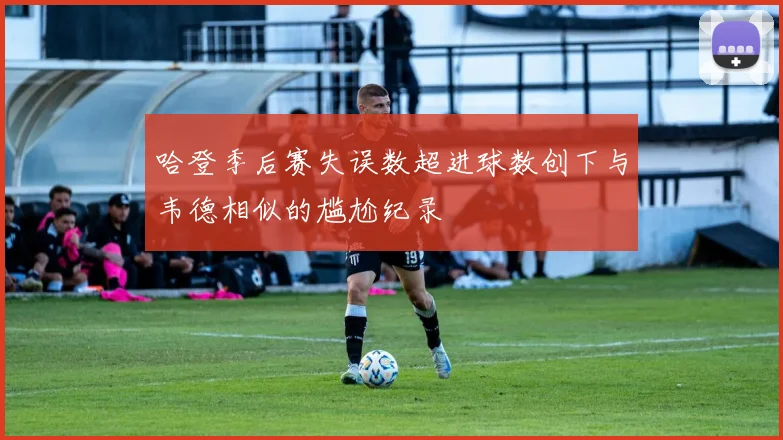 哈登季后赛失误数超进球数创下与韦德相似的尴尬纪录