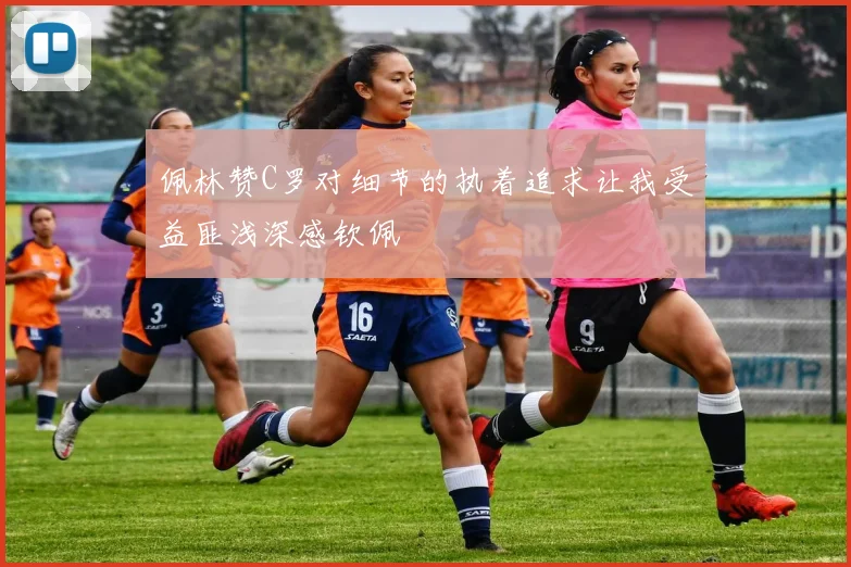 佩林赞C罗对细节的执着追求让我受益匪浅深感钦佩