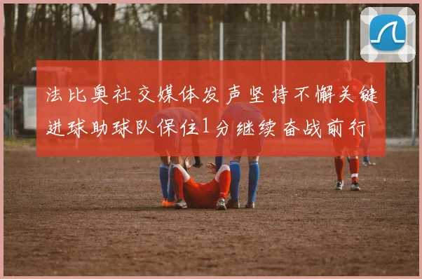 法比奥社交媒体发声坚持不懈关键进球助球队保住1分继续奋战前行